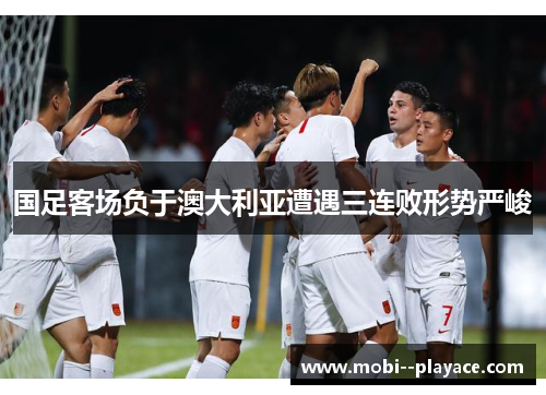 国足客场负于澳大利亚遭遇三连败形势严峻