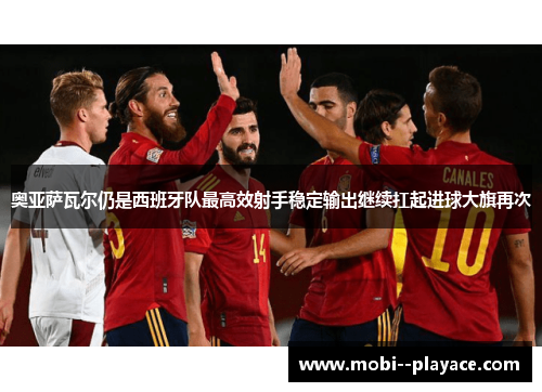 奥亚萨瓦尔仍是西班牙队最高效射手稳定输出继续扛起进球大旗再次 奥亚萨瓦尔仍是西班牙队最高效射手稳定输出继续扛起进球大旗再次