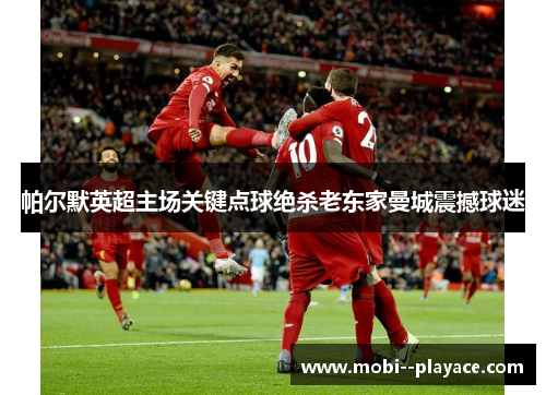 帕尔默英超主场关键点球绝杀老东家曼城震撼球迷 帕尔默英超主场关键点球绝杀老东家曼城震撼球迷
