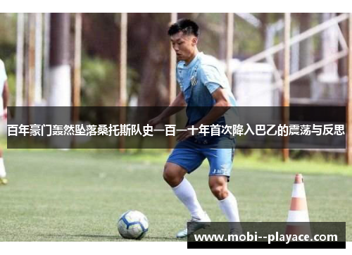 百年豪门轰然坠落桑托斯队史一百一十年首次降入巴乙的震荡与反思 百年豪门轰然坠落桑托斯队史一百一十年首次降入巴乙的震荡与反思