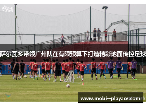 萨尔瓦多带领广州队在有限预算下打造精彩地面传控足球 萨尔瓦多带领广州队在有限预算下打造精彩地面传控足球