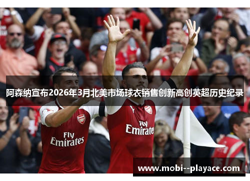 阿森纳宣布2026年3月北美市场球衣销售创新高创英超历史纪录 阿森纳宣布2026年3月北美市场球衣销售创新高创英超历史纪录