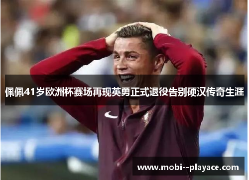 佩佩41岁欧洲杯赛场再现英勇正式退役告别硬汉传奇生涯