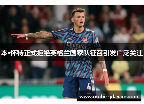 本·怀特正式拒绝英格兰国家队征召引发广泛关注 本·怀特正式拒绝英格兰国家队征召引发广泛关注