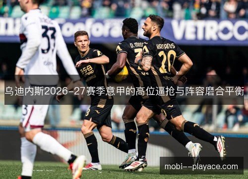 乌迪内斯2026-27赛季意甲的高位逼抢与阵容磨合平衡